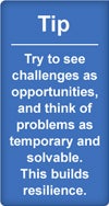 Tip: try to see challenges as opportunities, and think of problems as temporary and solvable. This builds resilience.