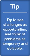 Tip: try to see challenges as opportunities, and think of problems as temporary and solvable
