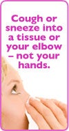 Cough or sneeze into a tissue or your elbow - not your hands.